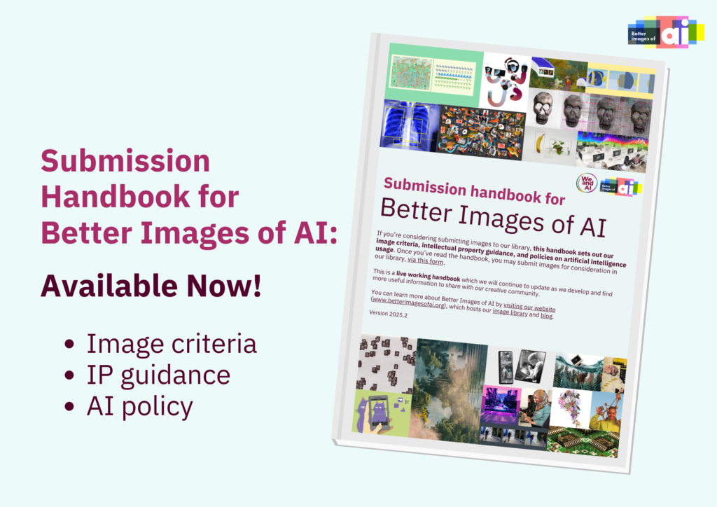 A poster with the text 'Submission Handbook for Better Images of AI: Available Now!' with three bullet points beneath which state 'Image criteria, IP guidance, and AI policy'. On the right is a picture of the cover of the Guide which has a collage of pictures from the library at the bottom and the top. In the centre is the text, 'Submission Handbook for Better Images of AI' with explanatory text beneath.